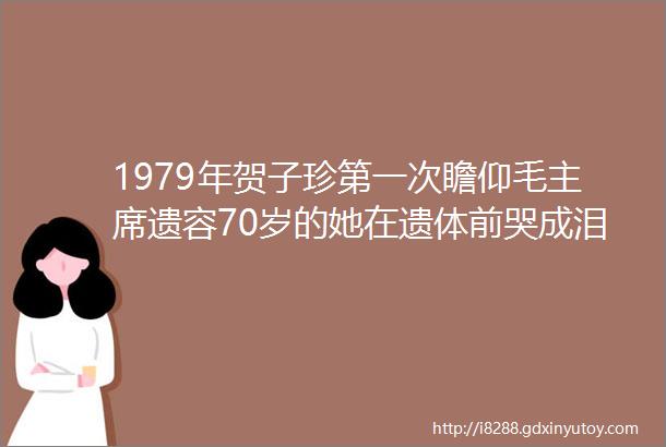 1979年贺子珍第一次瞻仰毛主席遗容70岁的她在遗体前哭成泪人