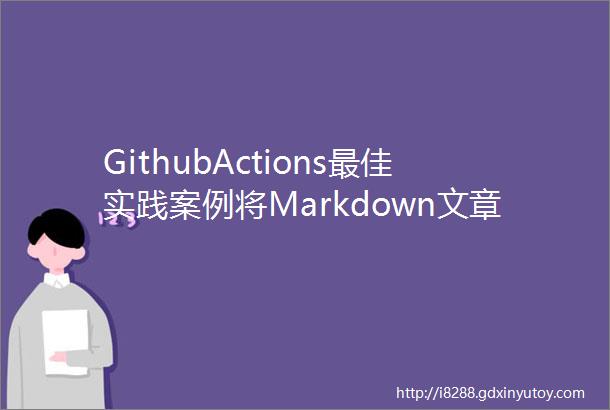 GithubActions最佳实践案例将Markdown文章自动更新到WordPress独立博客